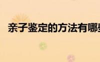 亲子鉴定的方法有哪些（亲子鉴定的方法）