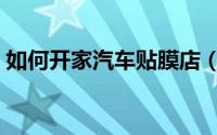 如何开家汽车贴膜店（如何开家汽车美容店）