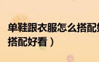 单鞋跟衣服怎么搭配好看女（单鞋跟衣服怎么搭配好看）