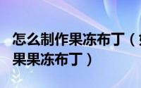 怎么制作果冻布丁（如何制作好吃Q弹的火龙果果冻布丁）