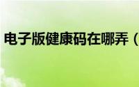 电子版健康码在哪弄（电子版健康码怎么弄）