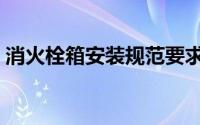 消火栓箱安装规范要求（消火栓箱安装规范）