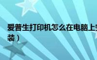 爱普生打印机怎么在电脑上安装（爱普生打印机如何直接安装）