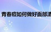 青春痘如何做好面部清洁（青春痘如何能好）
