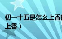 初一十五是怎么上香的（正月初一到十五怎么上香）