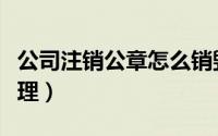 公司注销公章怎么销毁（公司注销公章怎么处理）