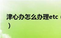 津心办怎么办理etc（津心办怎么办理健康码）