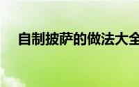 自制披萨的做法大全（自制披萨的做法）