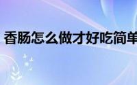 香肠怎么做才好吃简单（香肠怎么做才好吃）