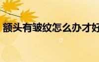 额头有皱纹怎么办才好（额头有皱纹怎么办）