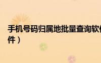 手机号码归属地批量查询软件（手机号码归属地批量查询软件）