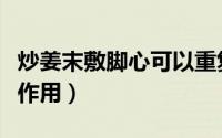 炒姜末敷脚心可以重复利用吗（炒姜末敷脚心作用）