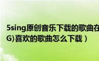 5sing原创音乐下载的歌曲在哪里（中国原创音乐基地(5SING)喜欢的歌曲怎么下载）