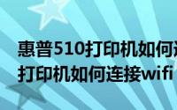 惠普510打印机如何连接无线打印（惠普510打印机如何连接wifi）