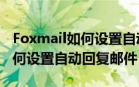 Foxmail如何设置自动回复（Foxmail邮箱如何设置自动回复邮件）