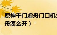 原神千门虚舟门口机关怎么解锁（原神千门虚舟怎么开）