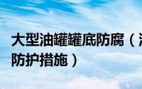 大型油罐罐底防腐（油罐防腐技术攻略之四大防护措施）