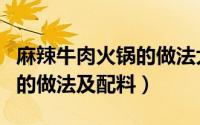 麻辣牛肉火锅的做法大全视频（麻辣牛肉火锅的做法及配料）