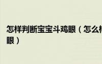 怎样判断宝宝斗鸡眼（怎么样辨别宝宝有没有对眼 俗称斗鸡眼）
