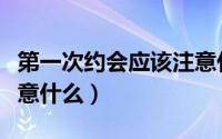 第一次约会应该注意什么（第一次约会应该注意什么）