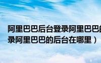 阿里巴巴后台登录阿里巴巴的后台在哪里（阿里巴巴后台登录阿里巴巴的后台在哪里）