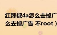 红辣椒4a怎么去掉广告 不root（红辣椒4a怎么去掉广告 不root）