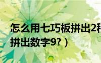 怎么用七巧板拼出2种三角形（怎么用七巧板拼出数字9?）