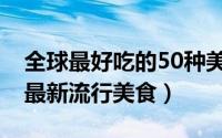 全球最好吃的50种美食（超诱人的10大全球最新流行美食）