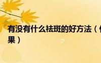 有没有什么祛斑的好方法（什么能去斑祛斑什么方法最有效果）