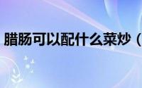 腊肠可以配什么菜炒（腊肠可以配什么菜炒）