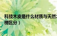 科技木皮是什么材质与天然木皮（天然木皮和科技木皮的了楞区分）