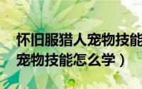 怀旧服猎人宠物技能如何升级（怀旧服 猎人宠物技能怎么学）