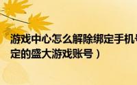 游戏中心怎么解除绑定手机号（手机号没有用了如何解除绑定的盛大游戏账号）