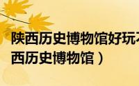 陕西历史博物馆好玩不（去西安不能错过的陕西历史博物馆）