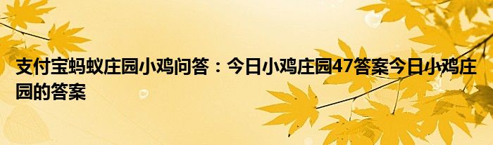 支付宝蚂蚁庄园小鸡问答：今日小鸡庄园47答案今日小鸡庄园的答案