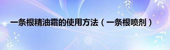 一条根精油霜的使用方法（一条根喷剂）