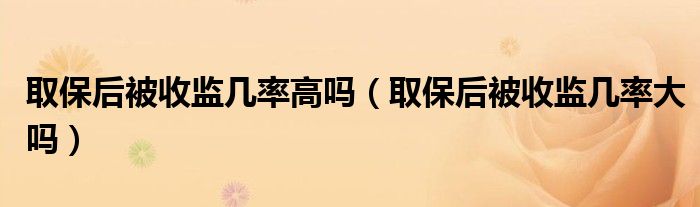 取保后被收监几率高吗（取保后被收监几率大吗）