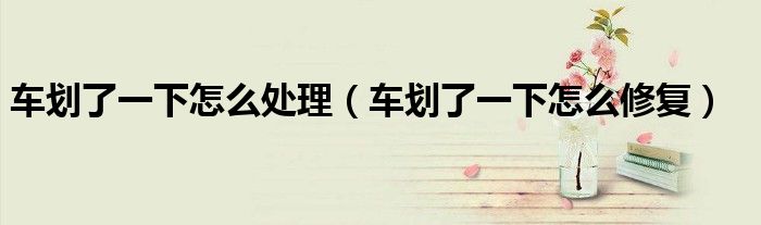 车划了一下怎么处理（车划了一下怎么修复）