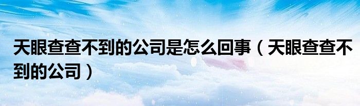 天眼查查不到的公司是怎么回事（天眼查查不到的公司）