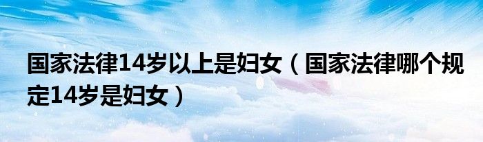 国家法律14岁以上是妇女（国家法律哪个规定14岁是妇女）