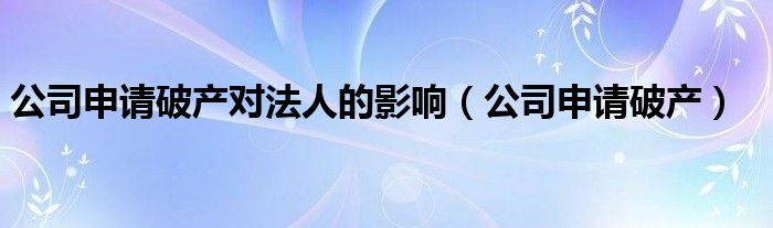 公司申请破产对法人的影响（公司申请破产）
