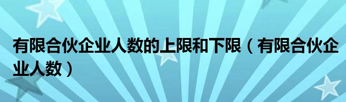 有限合伙企业人数的上限和下限（有限合伙企业人数）