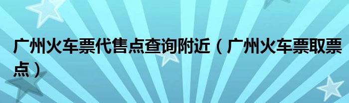 广州火车票代售点查询附近（广州火车票取票点）