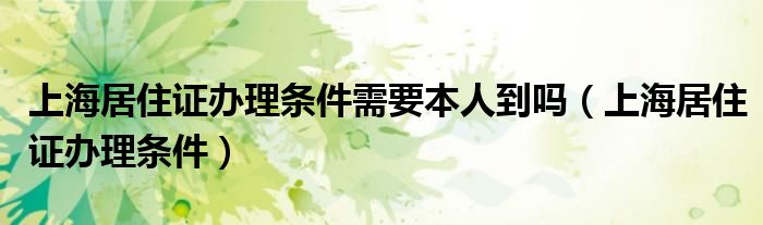 上海居住证办理条件需要本人到吗（上海居住证办理条件）