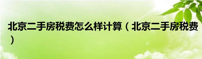  北京二手房税费怎么样计算（北京二手房税费）