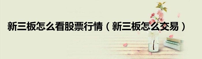 新三板怎么看股票行情（新三板怎么交易）