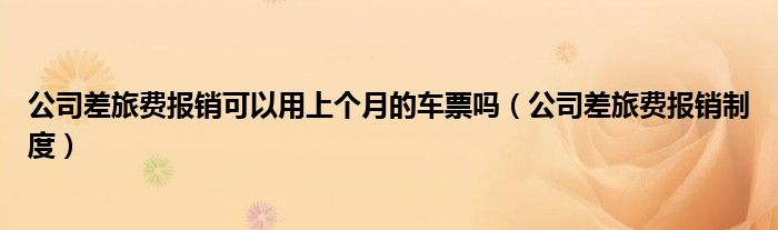 公司差旅费报销可以用上个月的车票吗（公司差旅费报销制度）