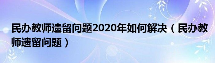 民办教师遗留问题2020年如何解决（民办教师遗留问题）