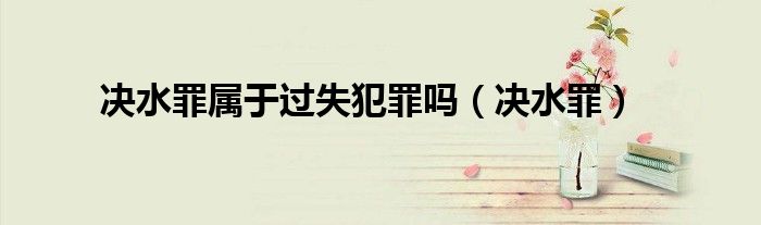 决水罪属于过失犯罪吗（决水罪）