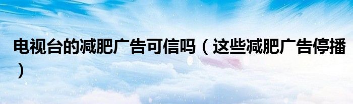 电视台的减肥广告可信吗（这些减肥广告停播）